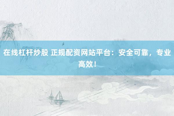 在线杠杆炒股 正规配资网站平台：安全可靠，专业高效！