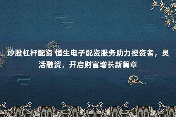 炒股杠杆配资 恒生电子配资服务助力投资者，灵活融资，开启财富增长新篇章