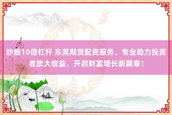 炒股10倍杠杆 东莞期货配资服务，专业助力投资者放大收益，开启财富增长新篇章！