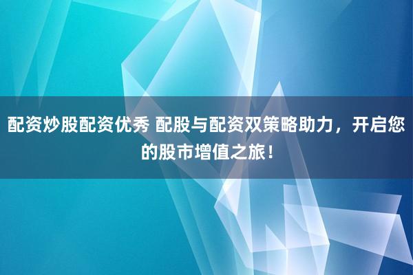 配资炒股配资优秀 配股与配资双策略助力，开启您的股市增值之旅！