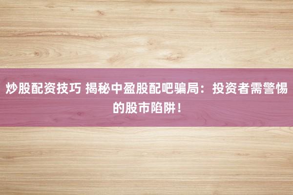 炒股配资技巧 揭秘中盈股配吧骗局：投资者需警惕的股市陷阱！