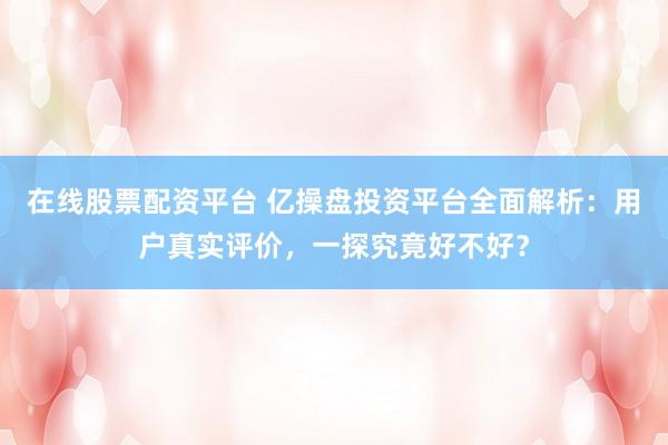 在线股票配资平台 亿操盘投资平台全面解析：用户真实评价，一探究竟好不好？
