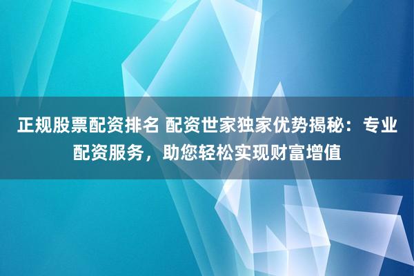 正规股票配资排名 配资世家独家优势揭秘：专业配资服务，助您轻松实现财富增值