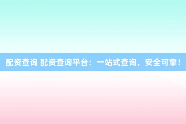 配资查询 配资查询平台：一站式查询，安全可靠！