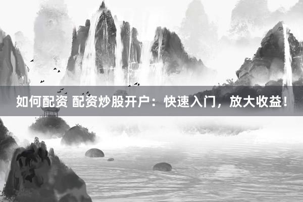如何配资 配资炒股开户：快速入门，放大收益！