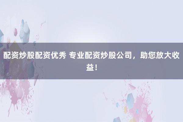 配资炒股配资优秀 专业配资炒股公司，助您放大收益！
