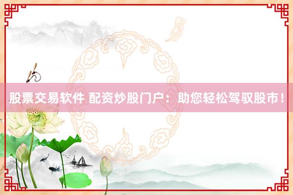 股票交易软件 配资炒股门户：助您轻松驾驭股市！