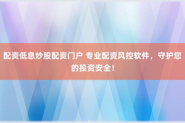 配资低息炒股配资门户 专业配资风控软件，守护您的投资安全！