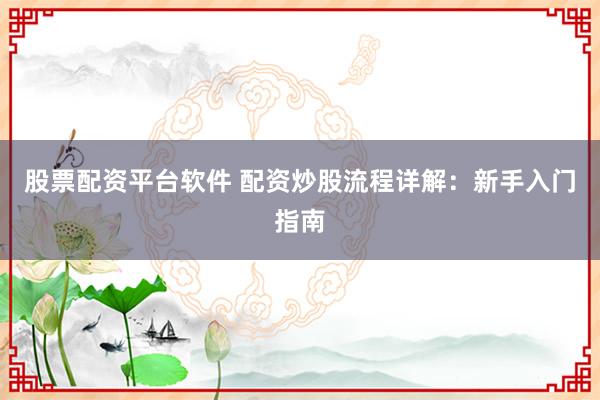 股票配资平台软件 配资炒股流程详解：新手入门指南