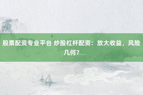 股票配资专业平台 炒股杠杆配资：放大收益，风险几何？