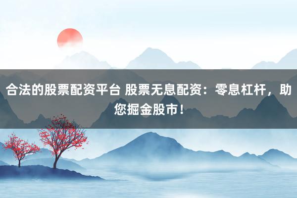 合法的股票配资平台 股票无息配资：零息杠杆，助您掘金股市！