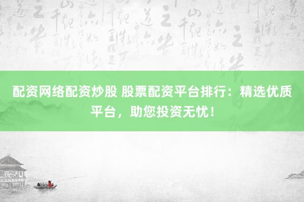 配资网络配资炒股 股票配资平台排行：精选优质平台，助您投资无忧！