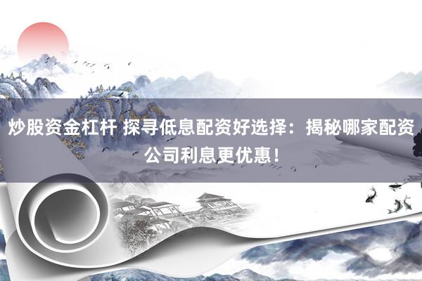 炒股资金杠杆 探寻低息配资好选择：揭秘哪家配资公司利息更优惠！