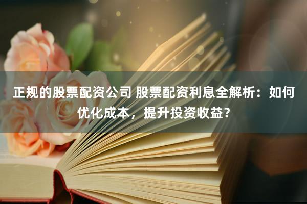 正规的股票配资公司 股票配资利息全解析：如何优化成本，提升投资收益？