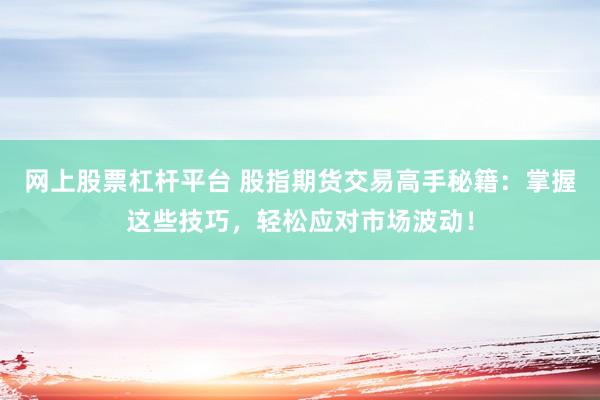 网上股票杠杆平台 股指期货交易高手秘籍：掌握这些技巧，轻松应对市场波动！