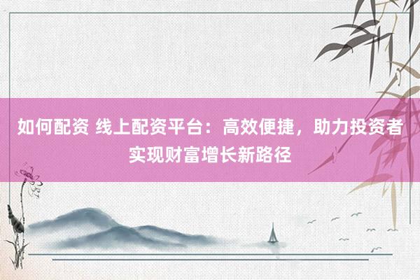 如何配资 线上配资平台：高效便捷，助力投资者实现财富增长新路径