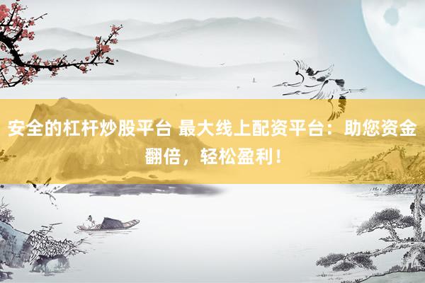 安全的杠杆炒股平台 最大线上配资平台：助您资金翻倍，轻松盈利！