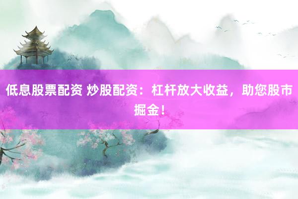 低息股票配资 炒股配资：杠杆放大收益，助您股市掘金！