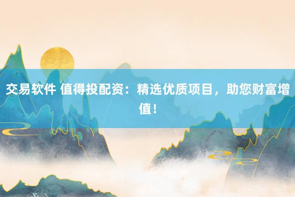 交易软件 值得投配资：精选优质项目，助您财富增值！