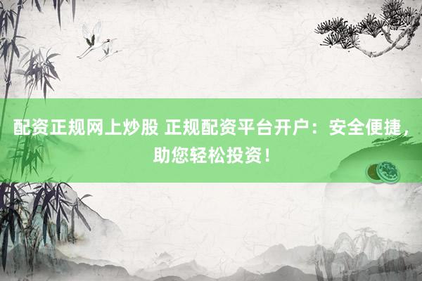 配资正规网上炒股 正规配资平台开户：安全便捷，助您轻松投资！