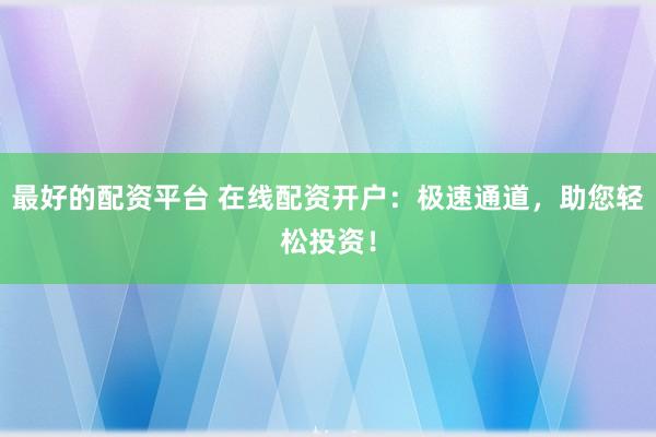 最好的配资平台 在线配资开户：极速通道，助您轻松投资！