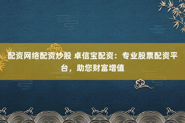 配资网络配资炒股 卓信宝配资：专业股票配资平台，助您财富增值