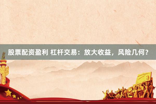 股票配资盈利 杠杆交易：放大收益，风险几何？
