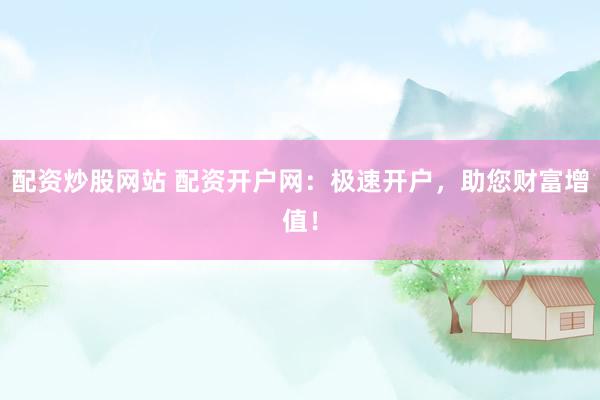 配资炒股网站 配资开户网：极速开户，助您财富增值！