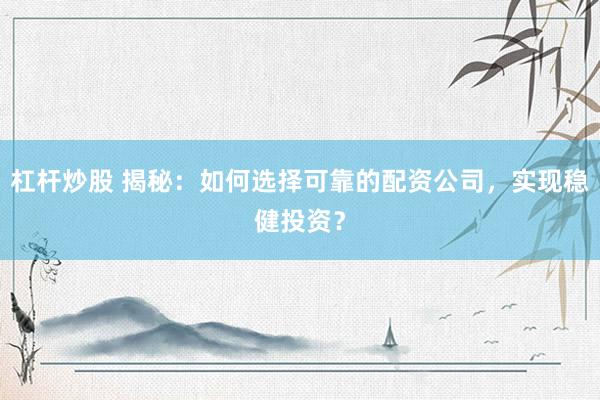 杠杆炒股 揭秘：如何选择可靠的配资公司，实现稳健投资？