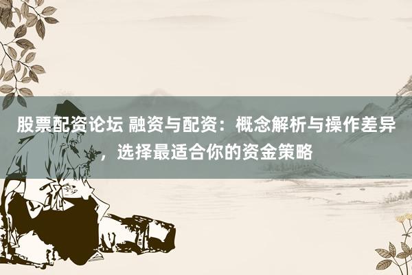 股票配资论坛 融资与配资：概念解析与操作差异，选择最适合你的资金策略