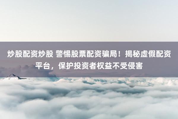 炒股配资炒股 警惕股票配资骗局！揭秘虚假配资平台，保护投资者权益不受侵害