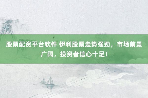股票配资平台软件 伊利股票走势强劲，市场前景广阔，投资者信心十足！