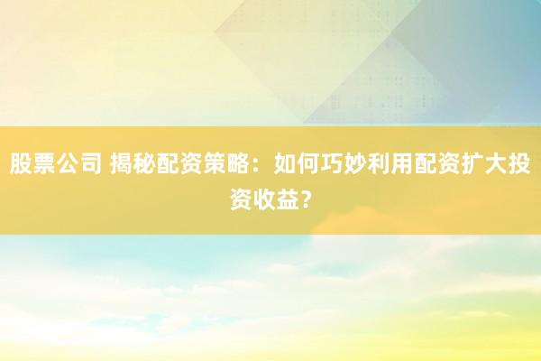 股票公司 揭秘配资策略：如何巧妙利用配资扩大投资收益？