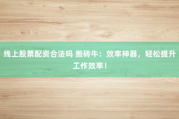 线上股票配资合法吗 搬砖牛：效率神器，轻松提升工作效率！