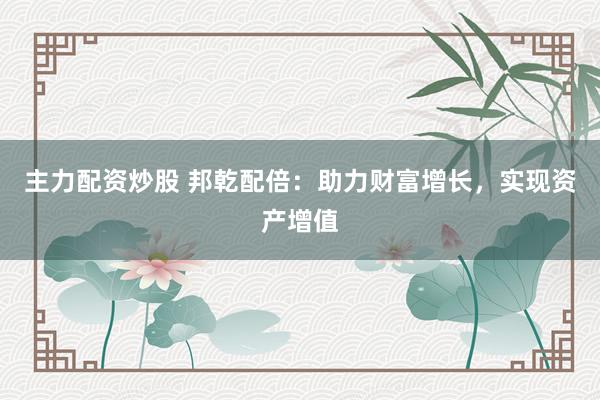主力配资炒股 邦乾配倍：助力财富增长，实现资产增值