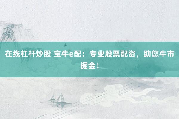 在线杠杆炒股 宝牛e配：专业股票配资，助您牛市掘金！