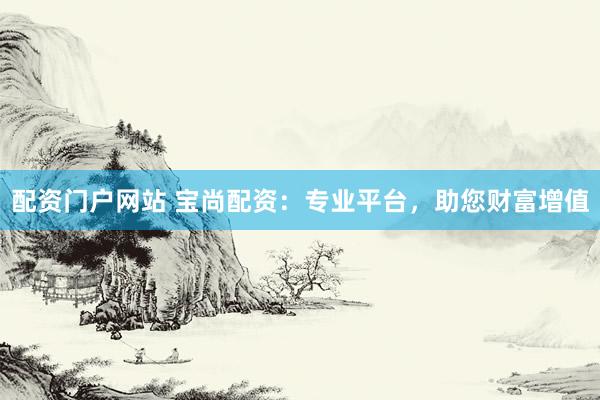配资门户网站 宝尚配资：专业平台，助您财富增值