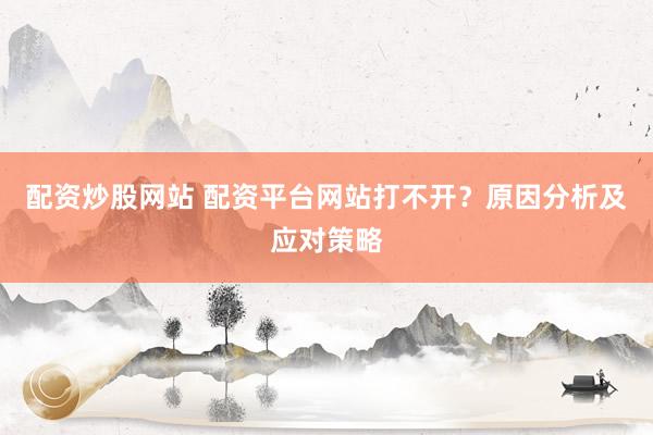 配资炒股网站 配资平台网站打不开？原因分析及应对策略