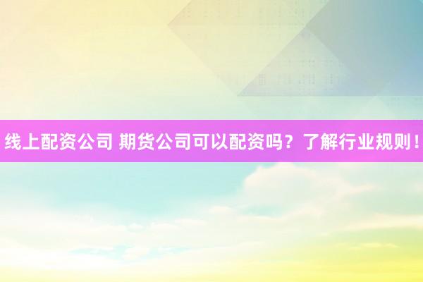 线上配资公司 期货公司可以配资吗？了解行业规则！