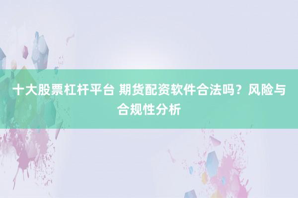 十大股票杠杆平台 期货配资软件合法吗？风险与合规性分析