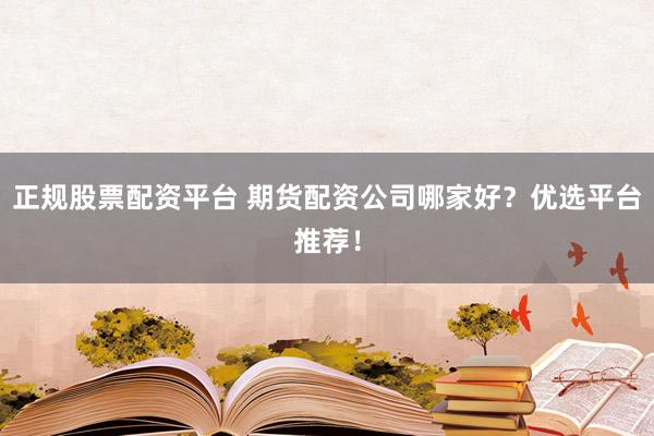正规股票配资平台 期货配资公司哪家好？优选平台推荐！