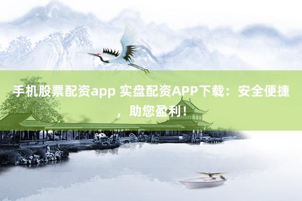 手机股票配资app 实盘配资APP下载：安全便捷，助您盈利！