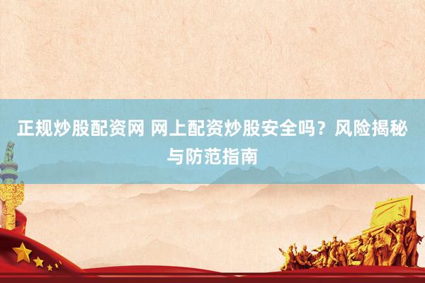 正规炒股配资网 网上配资炒股安全吗？风险揭秘与防范指南