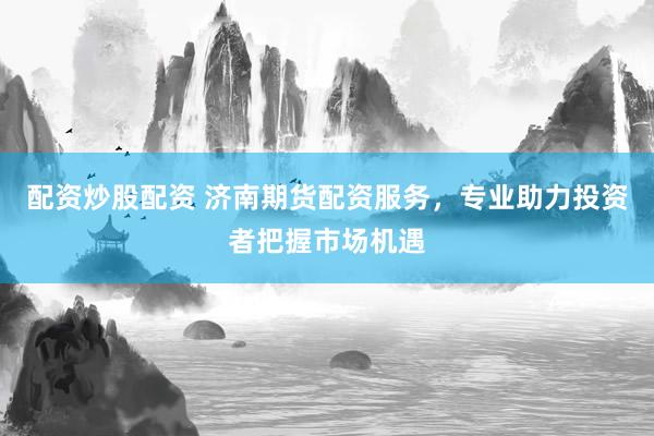 配资炒股配资 济南期货配资服务，专业助力投资者把握市场机遇