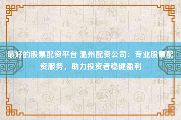 最好的股票配资平台 温州配资公司：专业股票配资服务，助力投资者稳健盈利