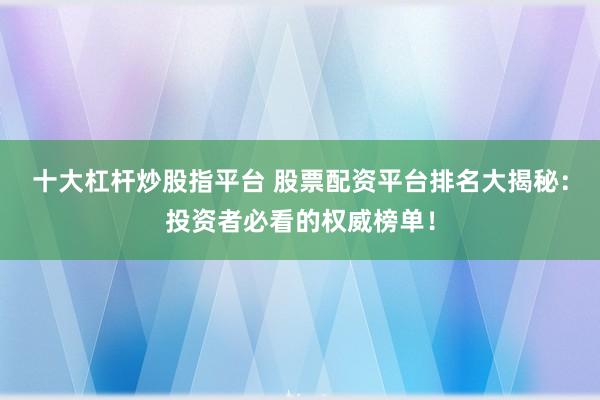 十大杠杆炒股指平台 股票配资平台排名大揭秘：投资者必看的权威榜单！