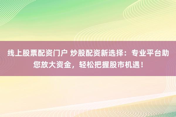 线上股票配资门户 炒股配资新选择：专业平台助您放大资金，轻松把握股市机遇！