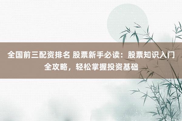 全国前三配资排名 股票新手必读：股票知识入门全攻略，轻松掌握投资基础