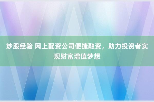 炒股经验 网上配资公司便捷融资，助力投资者实现财富增值梦想