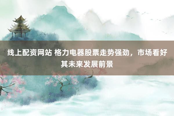 线上配资网站 格力电器股票走势强劲，市场看好其未来发展前景